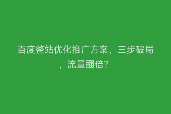 百度整站优化推广方案，三步破局，流量翻倍？