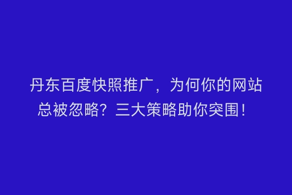 丹东百度快照推广，为何你的网站总被忽略？三大策略助你突围！