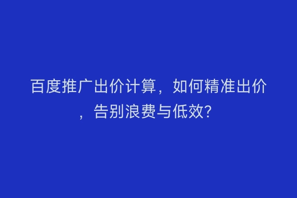 百度推广出价计算，如何精准出价，告别浪费与低效？