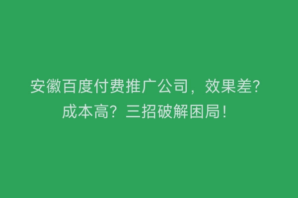 安徽百度付费推广公司，效果差？成本高？三招破解困局！