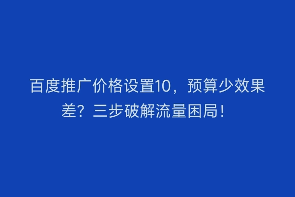百度推广价格设置10，预算少效果差？三步破解流量困局！