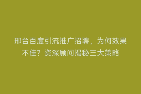 邢台百度引流推广招聘，为何效果不佳？资深顾问揭秘三大策略