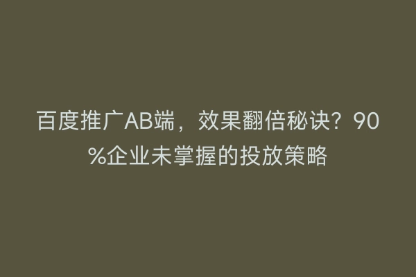 百度推广AB端，效果翻倍秘诀？90%企业未掌握的投放策略
