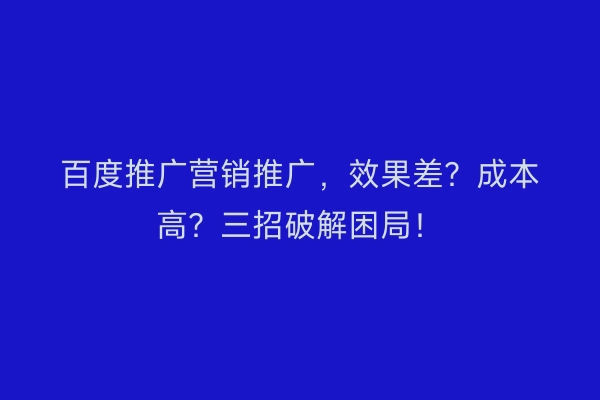 百度推广营销推广，效果差？成本高？三招破解困局！