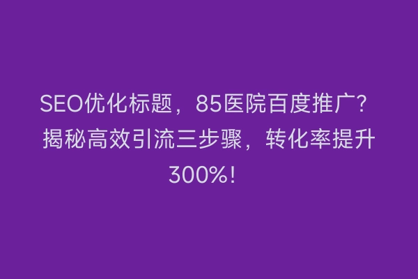 SEO优化标题，85医院百度推广？揭秘高效引流三步骤，转化率提升300%！