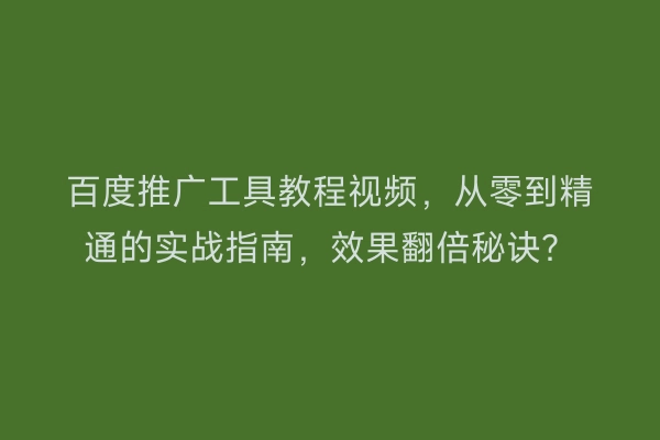 百度推广工具教程视频，从零到精通的实战指南，效果翻倍秘诀？