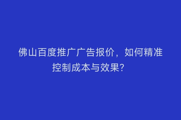 佛山百度推广广告报价，如何精准控制成本与效果？