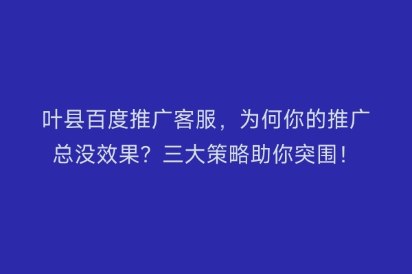 叶县百度推广客服，为何你的推广总没效果？三大策略助你突围！