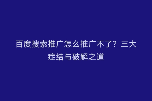 百度搜索推广怎么推广不了?三大症结与破解之道