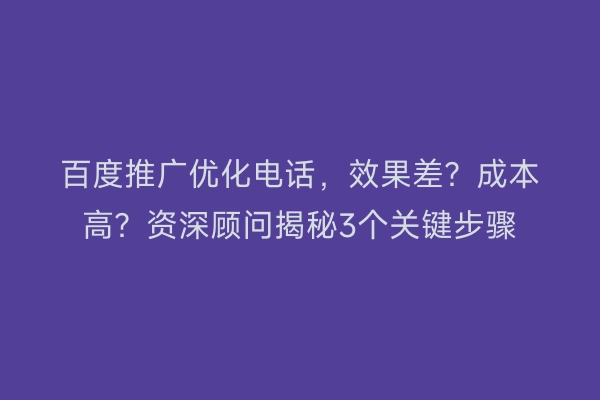 百度推广优化电话，效果差？成本高？资深顾问揭秘3个关键步骤