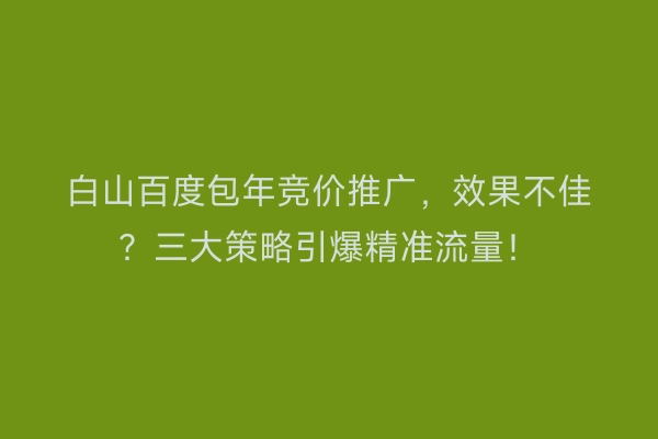 白山百度包年竞价推广，效果不佳？三大策略引爆精准流量！