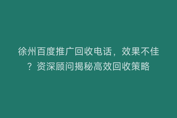 徐州百度推广回收电话,效果不佳?资深顾问揭秘高效回收策略