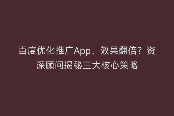 百度优化推广App，效果翻倍？资深顾问揭秘三大核心策略