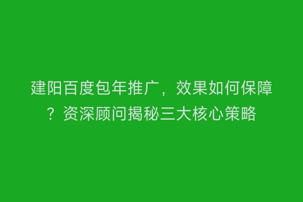建阳百度包年推广,效果如何保障?资深顾问揭秘三大核心策略