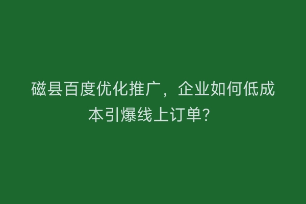 磁县百度优化推广，企业如何低成本引爆线上订单？