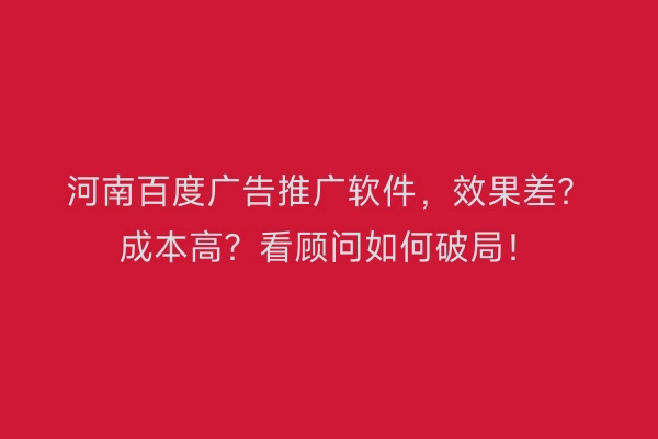 河南百度广告推广软件，效果差？成本高？看顾问如何破局！