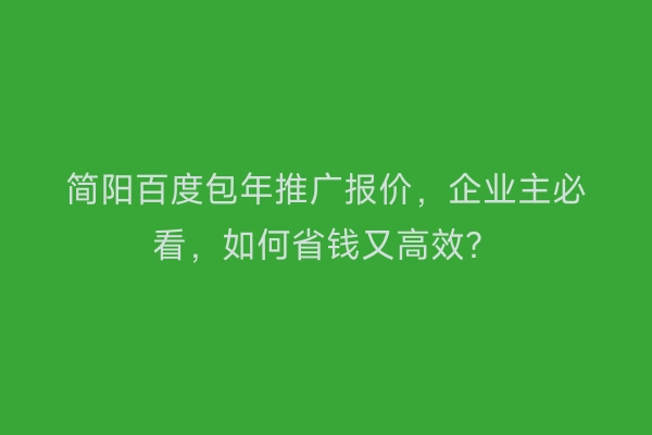 简阳百度包年推广报价,企业主必看,如何省钱又高效?