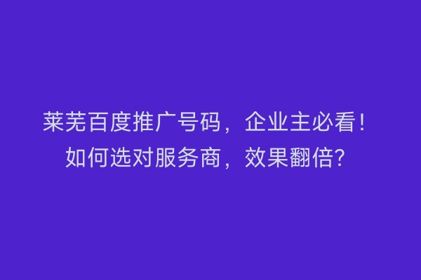 莱芜百度推广号码，企业主必看！如何选对服务商，效果翻倍？