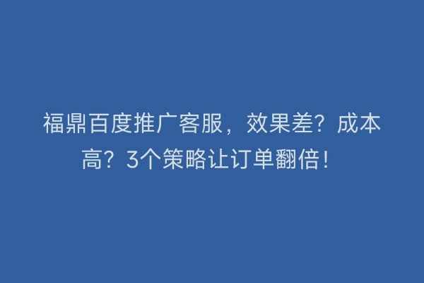 福鼎百度推广客服，效果差？成本高？3个策略让订单翻倍！