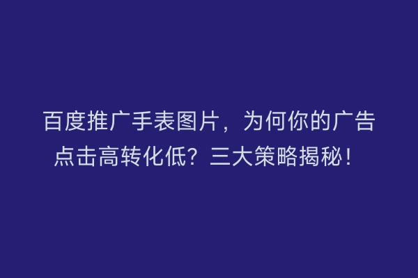 百度推广手表图片，为何你的广告点击高转化低？三大策略揭秘！