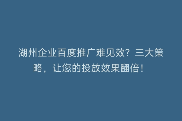 湖州企业百度推广难见效?三大策略,让您的投放效果翻倍!