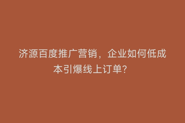 济源百度推广营销，企业如何低成本引爆线上订单？