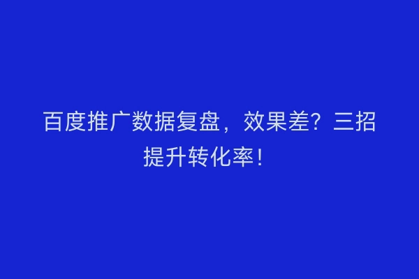 百度推广数据复盘,效果差?三招提升转化率!