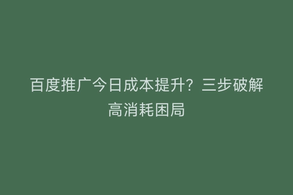 百度推广今日成本提升？三步破解高消耗困局