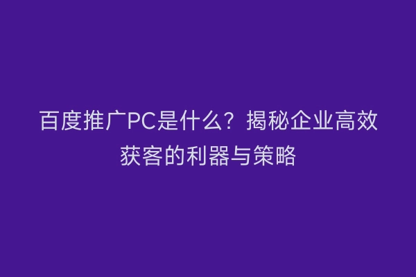 百度推广PC是什么？揭秘企业高效获客的利器与策略