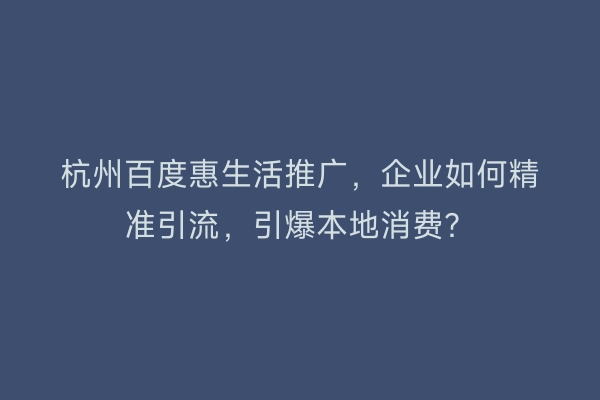 杭州百度惠生活推广，企业如何精准引流，引爆本地消费？