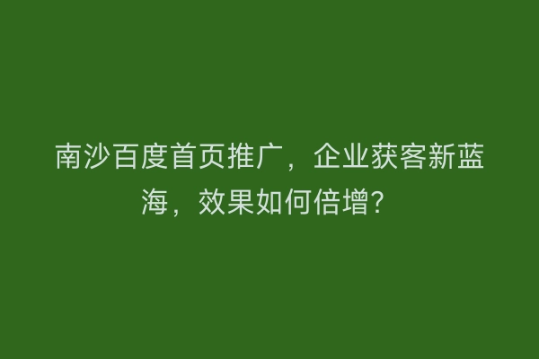 南沙百度首页推广，企业获客新蓝海，效果如何倍增？
