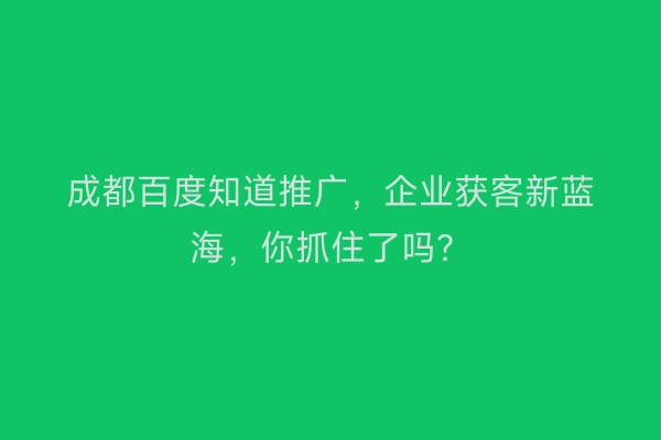 成都百度知道推广，企业获客新蓝海，你抓住了吗？