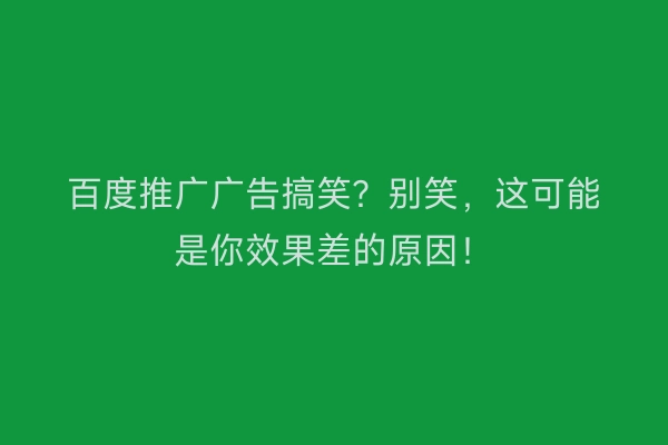 百度推广广告搞笑?别笑,这可能是你效果差的原因!