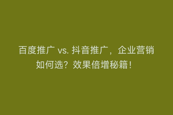 百度推广 vs. 抖音推广，企业营销如何选？效果倍增秘籍！