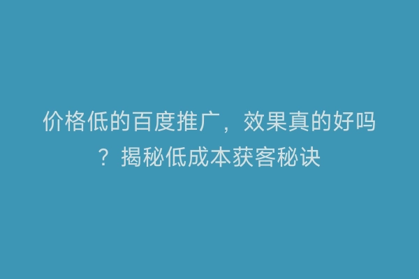 价格低的百度推广，效果真的好吗？揭秘低成本获客秘诀