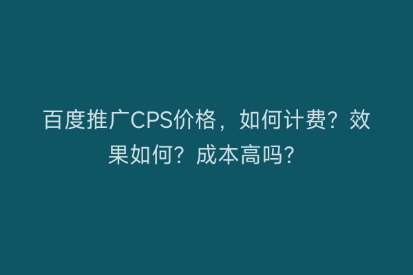 百度推广CPS价格，如何计费？效果如何？成本高吗？