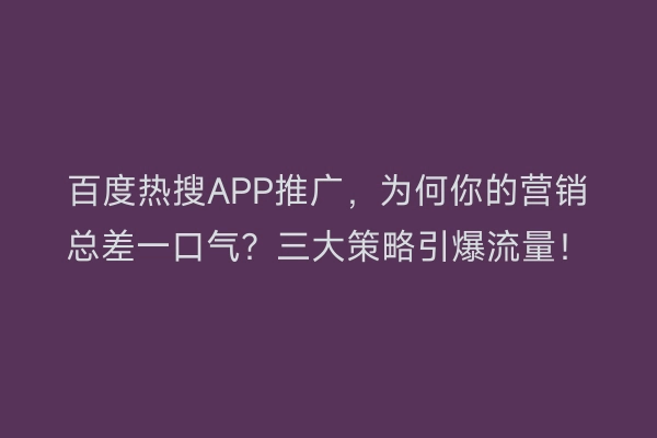 百度热搜APP推广，为何你的营销总差一口气？三大策略引爆流量！