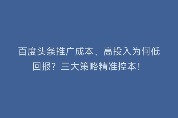 百度头条推广成本，高投入为何低回报？三大策略精准控本！