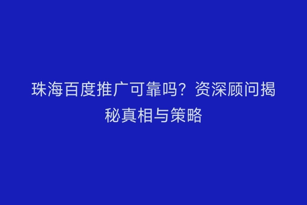 珠海百度推广可靠吗？资深顾问揭秘真相与策略