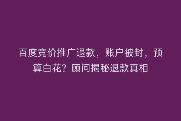 百度竞价推广退款,账户被封,预算白花?顾问揭秘退款真相