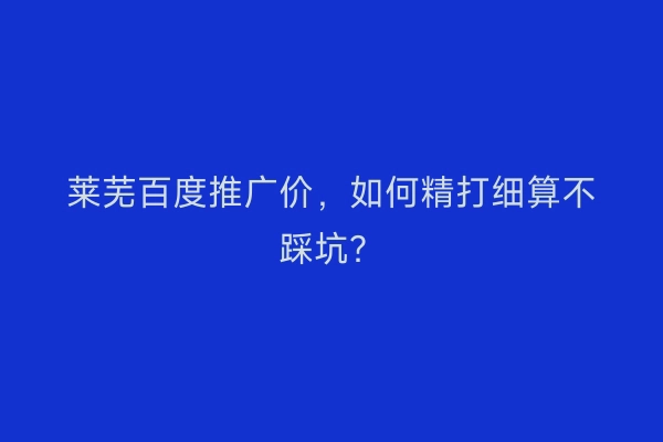 莱芜百度推广价，如何精打细算不踩坑？