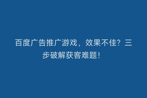 百度广告推广游戏,效果不佳?三步破解获客难题!