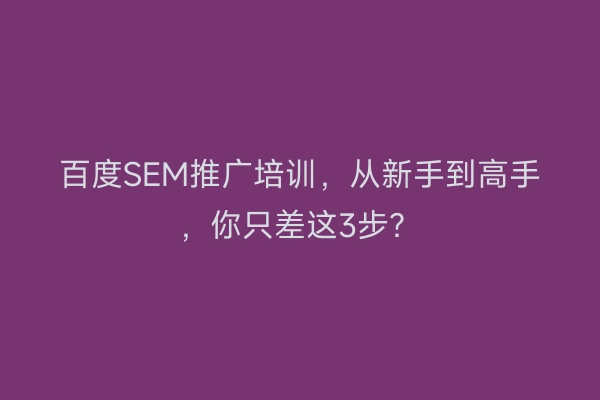百度SEM推广培训,从新手到高手,你只差这3步?