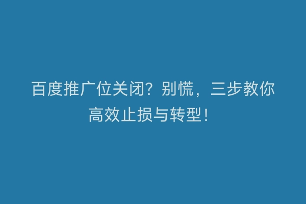 百度推广位关闭？别慌，三步教你高效止损与转型！