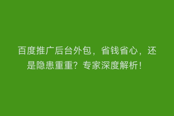 百度推广后台外包，省钱省心，还是隐患重重？专家深度解析！