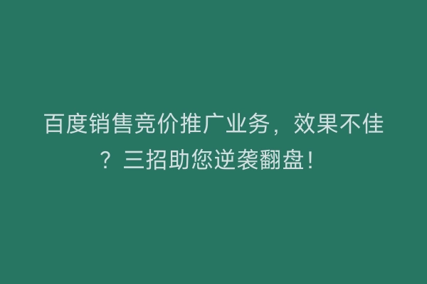 百度销售竞价推广业务，效果不佳？三招助您逆袭翻盘！