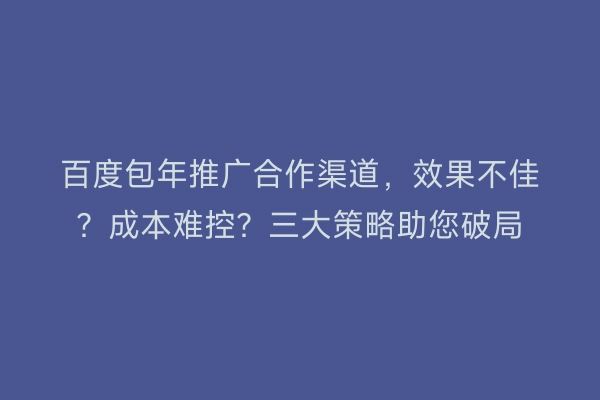 百度包年推广合作渠道,效果不佳?成本难控?三大策略助您破局