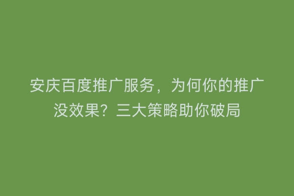 安庆百度推广服务,为何你的推广没效果?三大策略助你破局