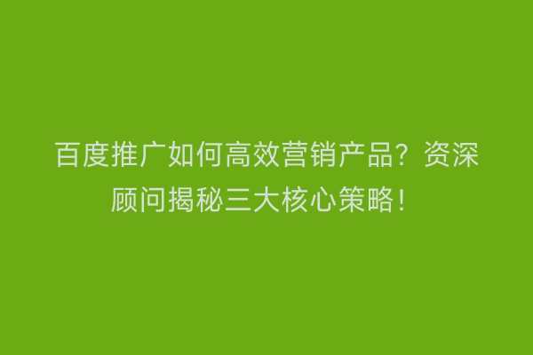 百度推广如何高效营销产品？资深顾问揭秘三大核心策略！