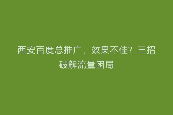 西安百度总推广，效果不佳？三招破解流量困局